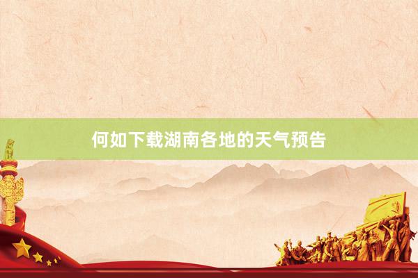 何如下载湖南各地的天气预告